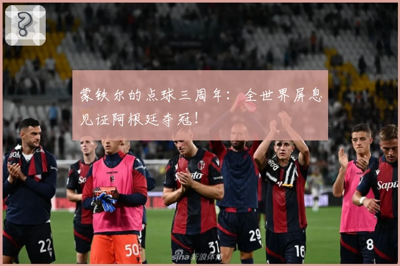 蒙铁尔的点球三周年：全世界屏息见证阿根廷夺冠！