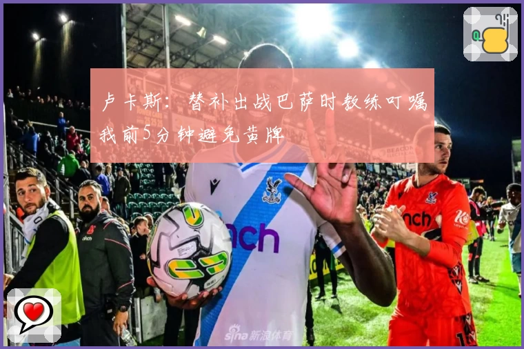 卢卡斯：替补出战巴萨时教练叮嘱我前5分钟避免黄牌