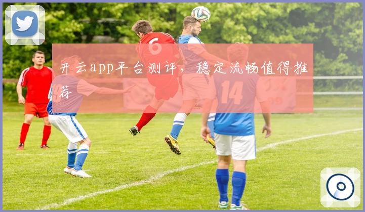 开云app平台测评，稳定流畅值得推荐