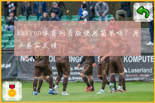 kaiyun体育网页版使用简单吗？用户真实反馈