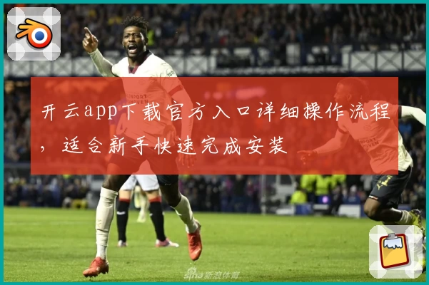 开云app下载官方入口详细操作流程，适合新手快速完成安装