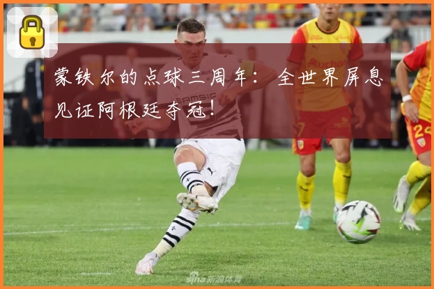 蒙铁尔的点球三周年：全世界屏息见证阿根廷夺冠！