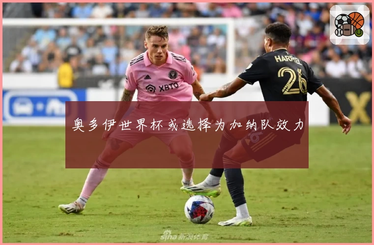 奥多伊世界杯或选择为加纳队效力