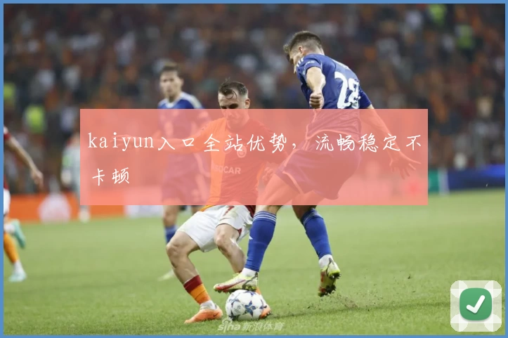 kaiyun入口全站优势，流畅稳定不卡顿