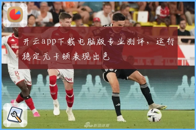 开云app下载电脑版专业测评，运行稳定无卡顿表现出色