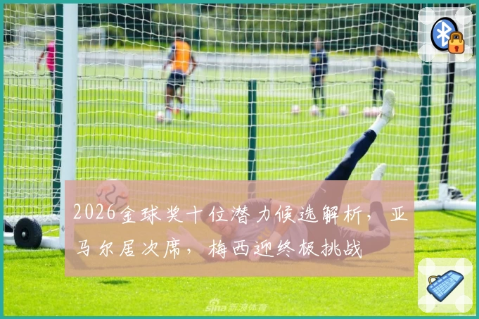 2026金球奖十位潜力候选解析,亚马尔居次席,梅西迎终极挑战