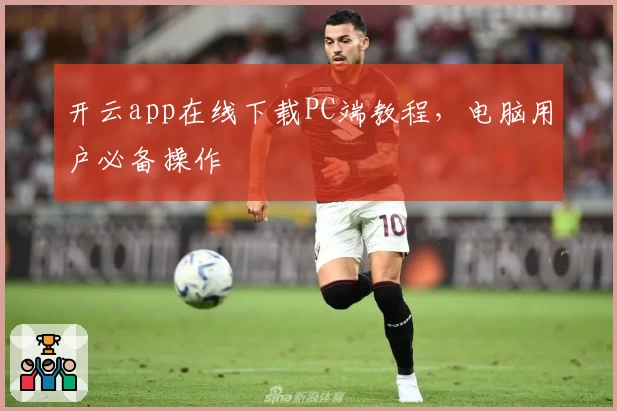 开云app在线下载PC端教程，电脑用户必备操作
