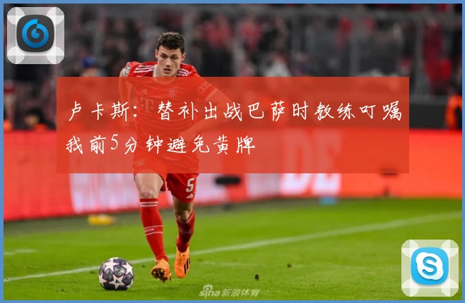 卢卡斯：替补出战巴萨时教练叮嘱我前5分钟避免黄牌