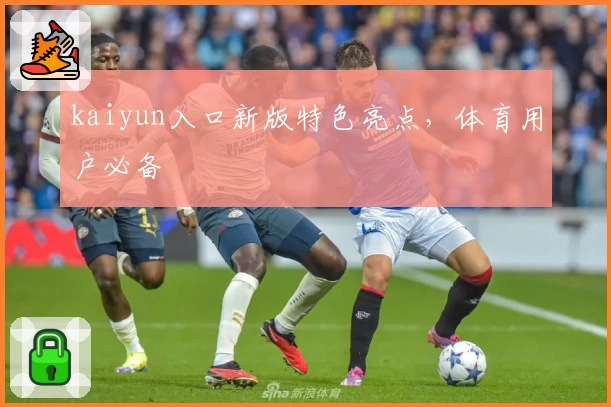 kaiyun入口新版特色亮点，体育用户必备