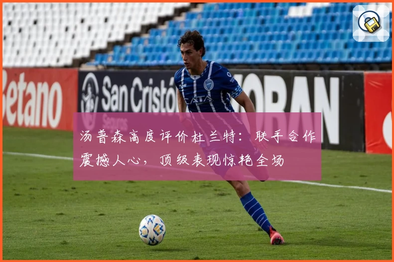 汤普森高度评价杜兰特：联手合作震撼人心，顶级表现惊艳全场