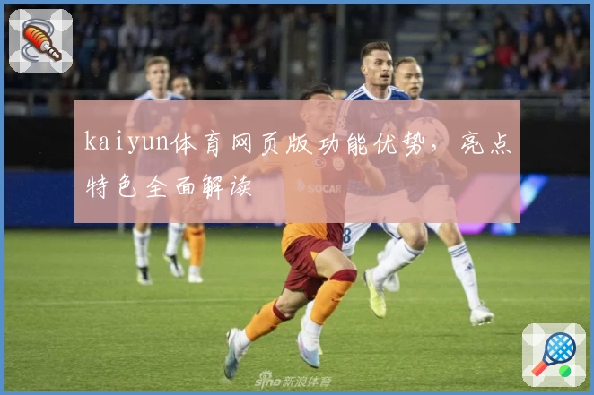 kaiyun体育网页版功能优势，亮点特色全面解读