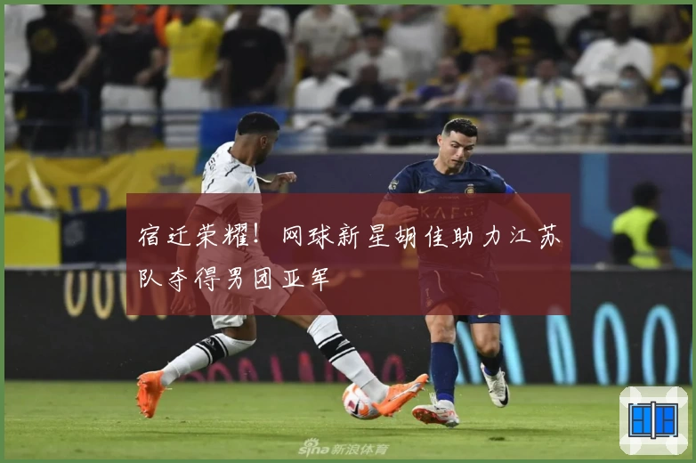 宿迁荣耀！网球新星胡佳助力江苏队夺得男团亚军