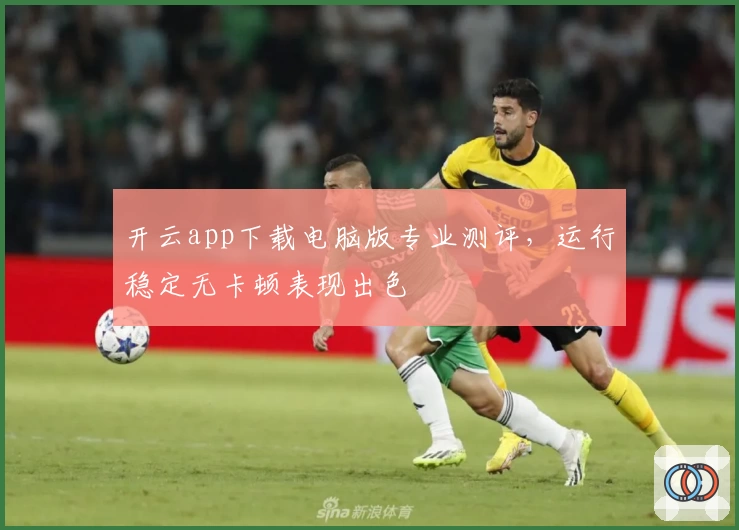 开云app下载电脑版专业测评，运行稳定无卡顿表现出色