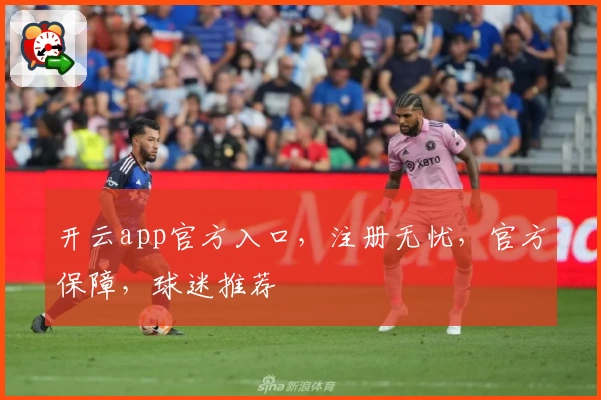 开云app官方入口，注册无忧，官方保障，球迷推荐