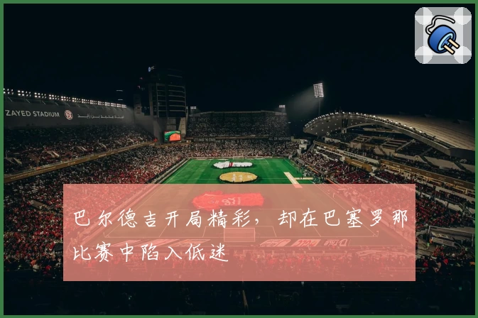 巴尔德吉开局精彩，却在巴塞罗那比赛中陷入低迷