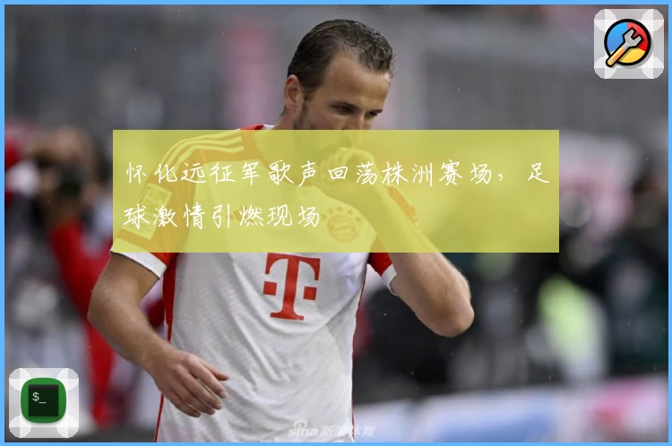 怀化远征军歌声回荡株洲赛场，足球激情引燃现场