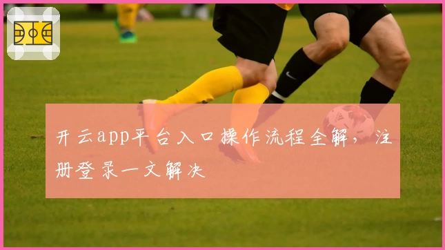开云app平台入口操作流程全解,注册登录一文解决