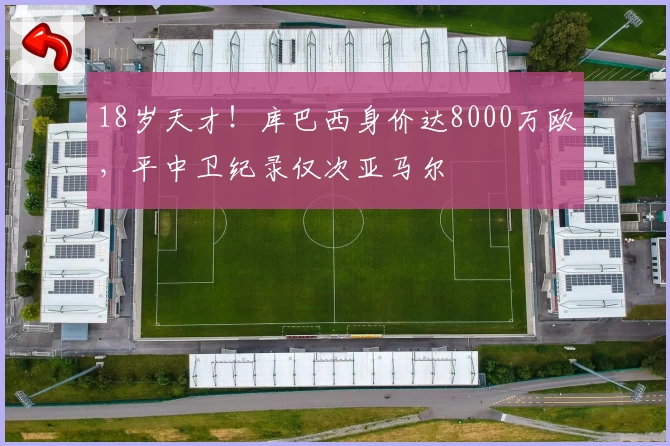 18岁天才！库巴西身价达8000万欧，平中卫纪录仅次亚马尔