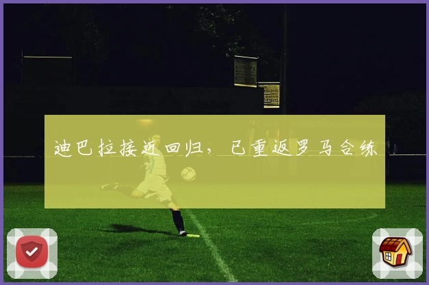 迪巴拉接近回归，已重返罗马合练