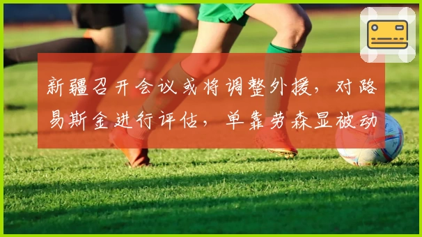 新疆召开会议或将调整外援，对路易斯金进行评估，单靠劳森显被动！