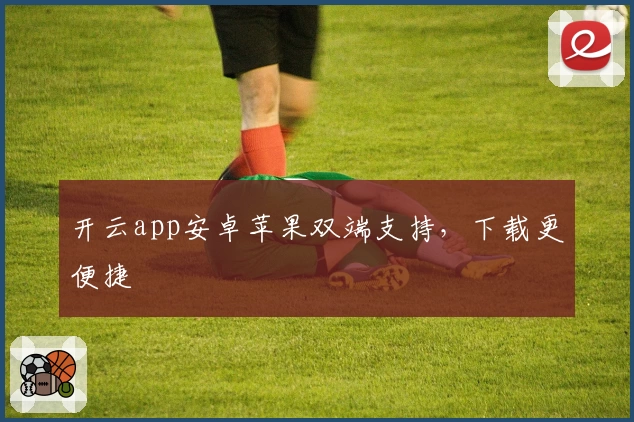 开云app安卓苹果双端支持,下载更便捷