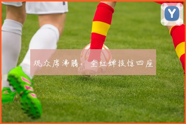 观众席沸腾，全红婵技惊四座