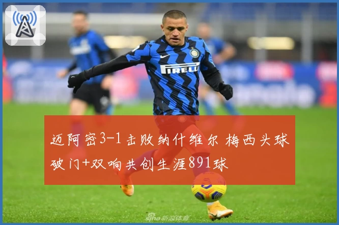 迈阿密3-1击败纳什维尔 梅西头球破门+双响共创生涯891球