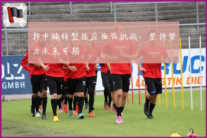 郭中楠转型接应面临挑战，坚持努力未来可期