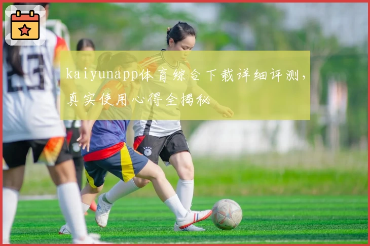 kaiyunapp体育综合下载详细评测，真实使用心得全揭秘