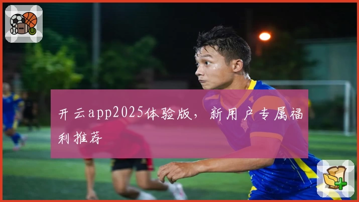 开云app2025体验版，新用户专属福利推荐