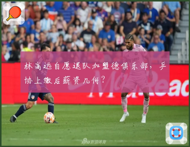 林高远自愿退队加盟德俱乐部，乒协上缴后薪资几何？