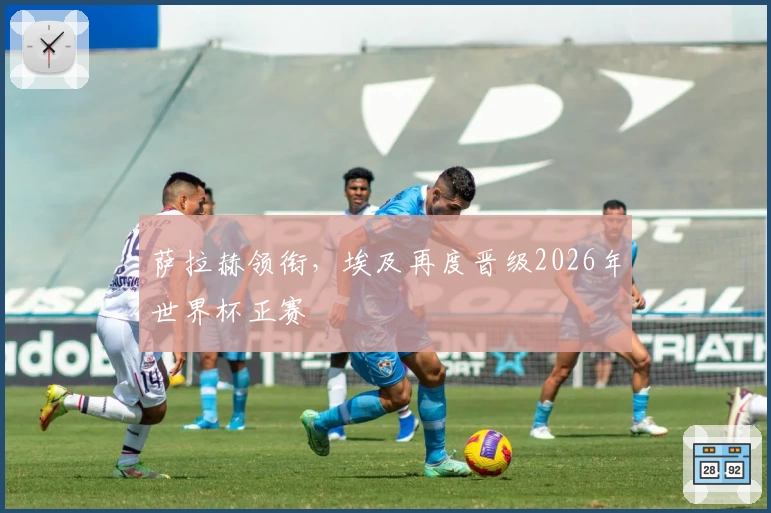 萨拉赫领衔，埃及再度晋级2026年世界杯正赛