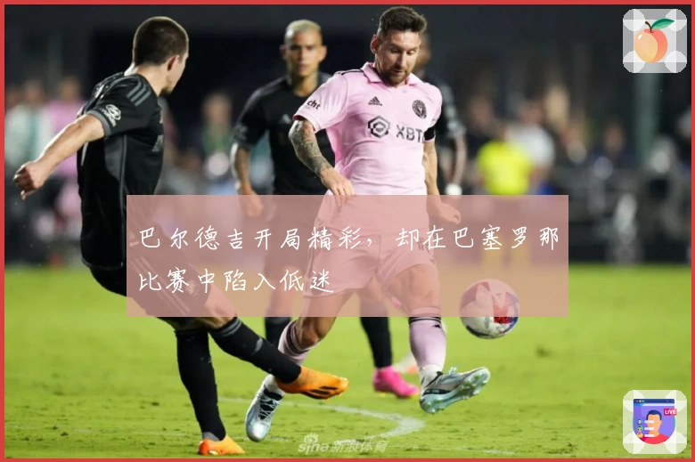 巴尔德吉开局精彩，却在巴塞罗那比赛中陷入低迷