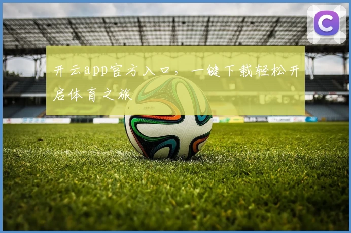 开云app官方入口，一键下载轻松开启体育之旅