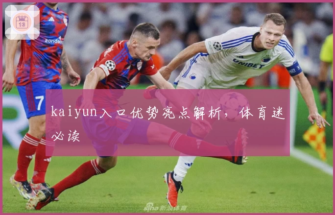 kaiyun入口优势亮点解析，体育迷必读