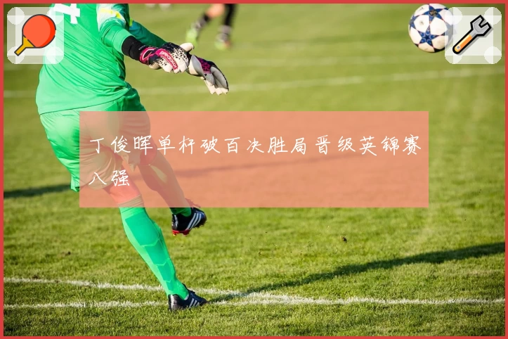 丁俊晖单杆破百决胜局晋级英锦赛八强