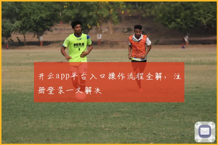 开云app平台入口操作流程全解，注册登录一文解决