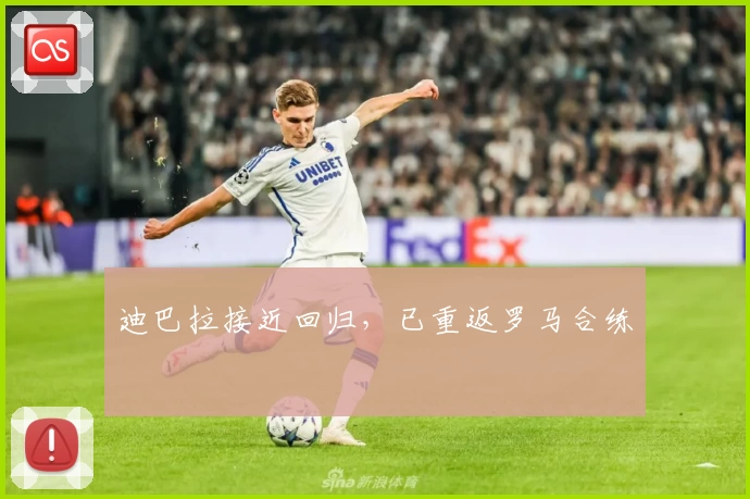 迪巴拉接近回归，已重返罗马合练