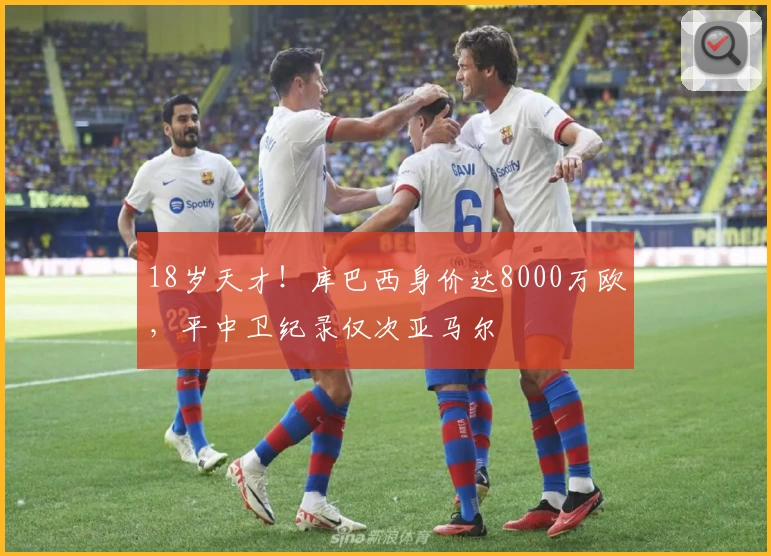 18岁天才！库巴西身价达8000万欧，平中卫纪录仅次亚马尔