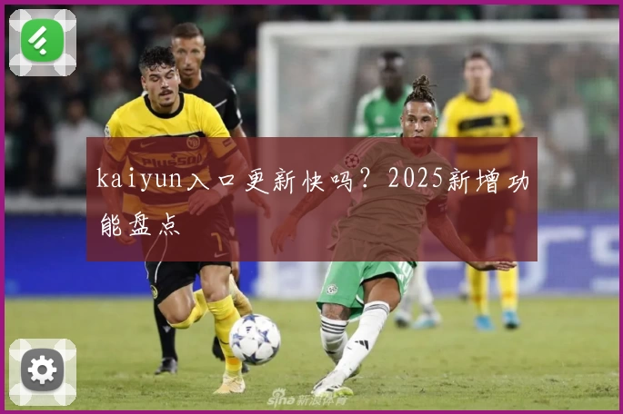 kaiyun入口更新快吗？2025新增功能盘点