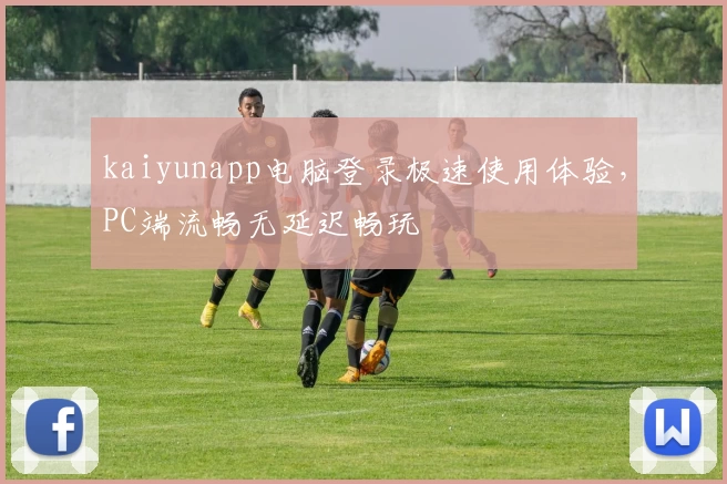 kaiyunapp电脑登录极速使用体验，PC端流畅无延迟畅玩