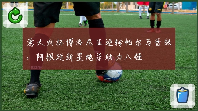意大利杯博洛尼亚逆转帕尔马晋级，阿根廷新星绝杀助力八强