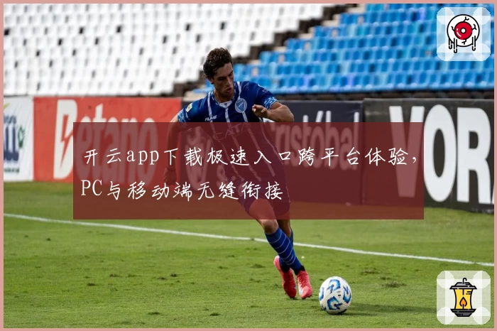 开云app下载极速入口跨平台体验，PC与移动端无缝衔接