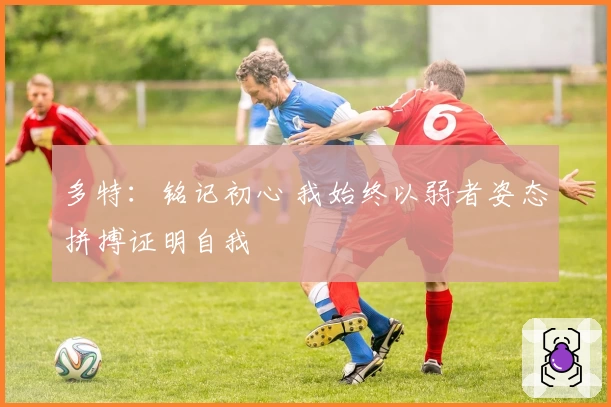 多特：铭记初心 我始终以弱者姿态拼搏证明自我
