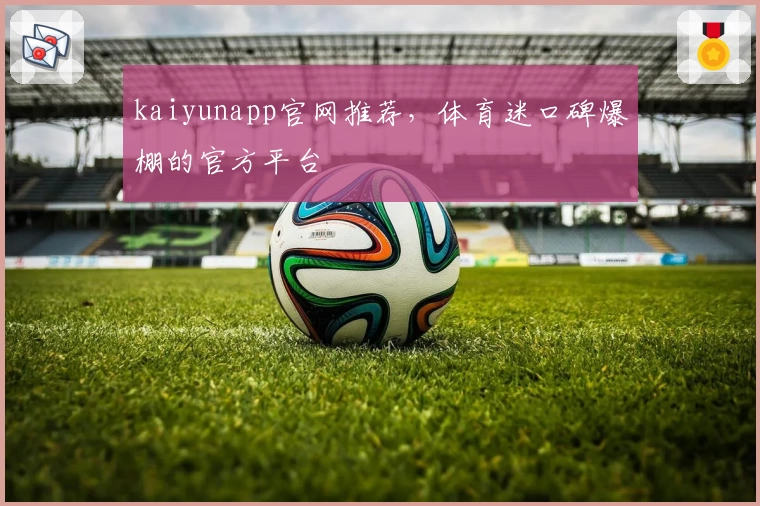 kaiyunapp官网推荐，体育迷口碑爆棚的官方平台