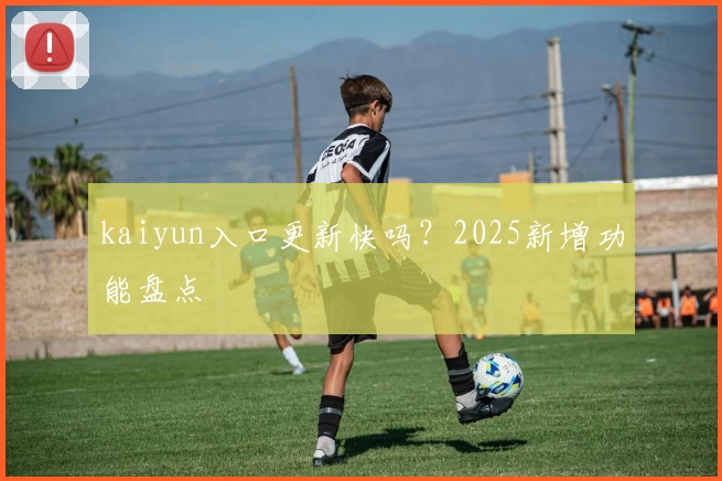 kaiyun入口更新快吗？2025新增功能盘点
