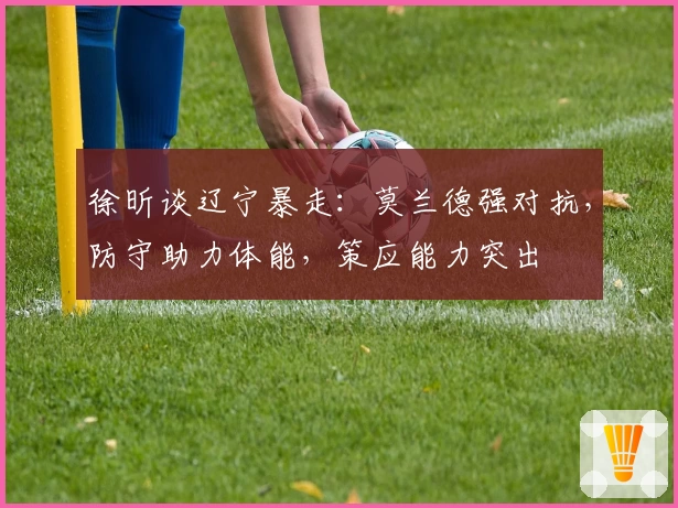 徐昕谈辽宁暴走：莫兰德强对抗，防守助力体能，策应能力突出