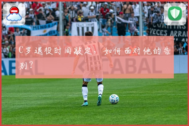 C罗退役时间敲定，如何面对他的告别？