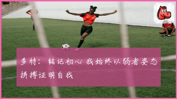多特：铭记初心 我始终以弱者姿态拼搏证明自我