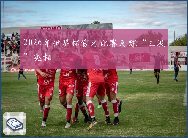 2026年世界杯官方比赛用球“三浪”亮相